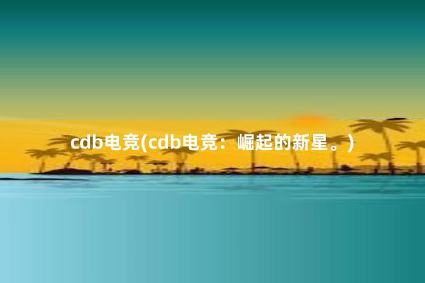 cdb电竞(cdb电竞：崛起的新星。)