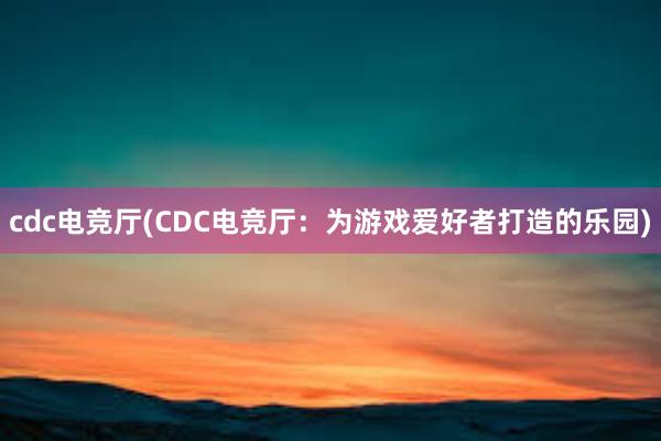 cdc电竞厅(CDC电竞厅：为游戏爱好者打造的乐园)