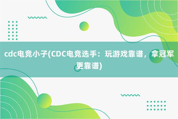 cdc电竞小子(CDC电竞选手：玩游戏靠谱，拿冠军更靠谱)