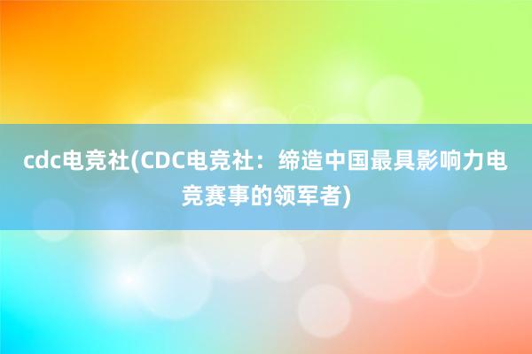 cdc电竞社(CDC电竞社：缔造中国最具影响力电竞赛事的领军者)