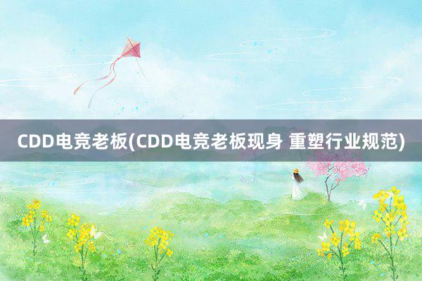 CDD电竞老板(CDD电竞老板现身 重塑行业规范)