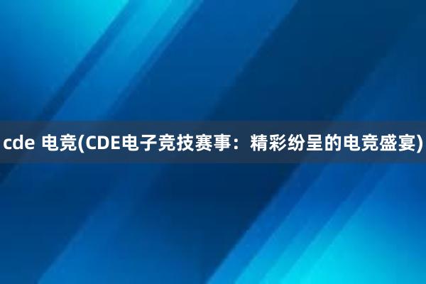 cde 电竞(CDE电子竞技赛事：精彩纷呈的电竞盛宴)