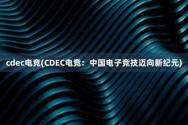 cdec电竞(CDEC电竞：中国电子竞技迈向新纪元)