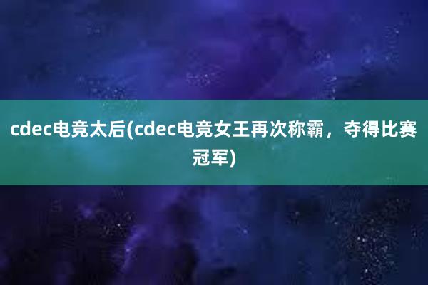 cdec电竞太后(cdec电竞女王再次称霸，夺得比赛冠军)