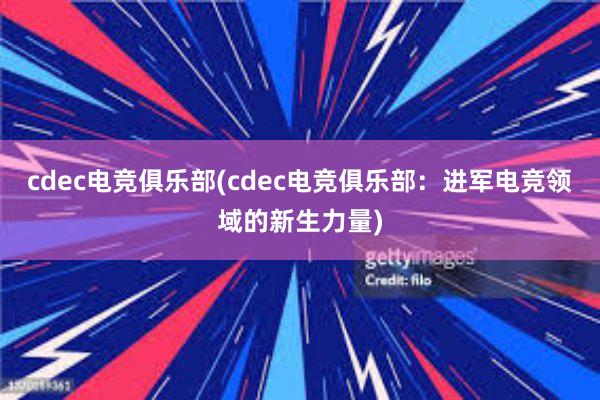 cdec电竞俱乐部(cdec电竞俱乐部：进军电竞领域的新生力量)