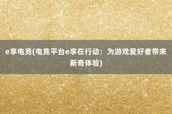 e享电竞(电竞平台e享在行动：为游戏爱好者带来新奇体验)