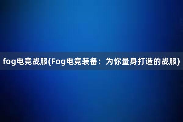 fog电竞战服(Fog电竞装备：为你量身打造的战服)