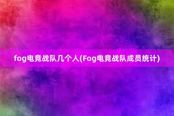 fog电竞战队几个人(Fog电竞战队成员统计)