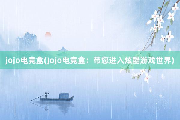 jojo电竞盒(Jojo电竞盒：带您进入炫酷游戏世界)