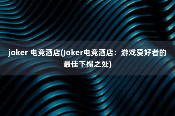 joker 电竞酒店(Joker电竞酒店：游戏爱好者的最佳下榻之处)