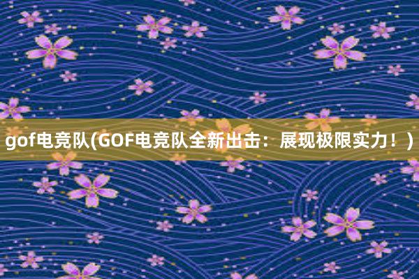 gof电竞队(GOF电竞队全新出击：展现极限实力！)