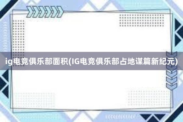 ig电竞俱乐部面积(IG电竞俱乐部占地谋篇新纪元)