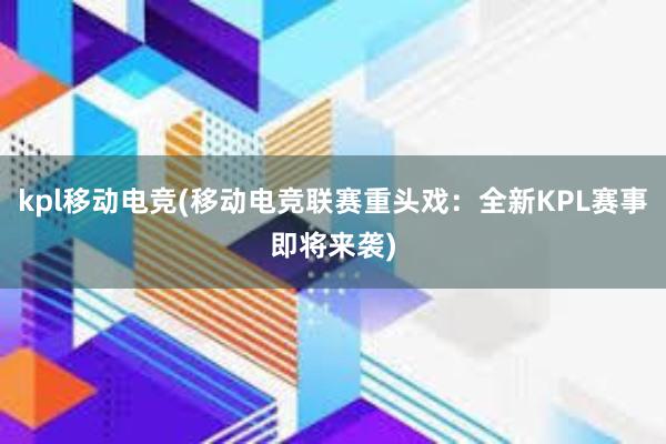 kpl移动电竞(移动电竞联赛重头戏：全新KPL赛事即将来袭)