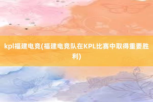 kpl福建电竞(福建电竞队在KPL比赛中取得重要胜利)