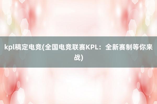 kpl稿定电竞(全国电竞联赛KPL：全新赛制等你来战)