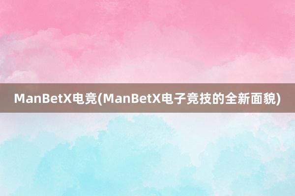 ManBetX电竞(ManBetX电子竞技的全新面貌)