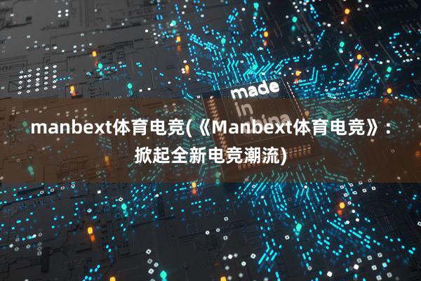 manbext体育电竞(《Manbext体育电竞》：掀起全新电竞潮流)