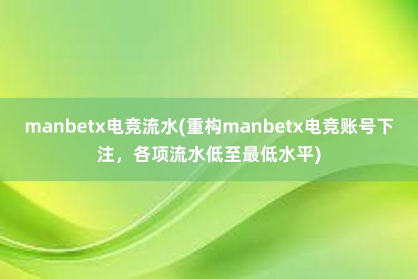 manbetx电竞流水(重构manbetx电竞账号下注，各项流水低至最低水平)