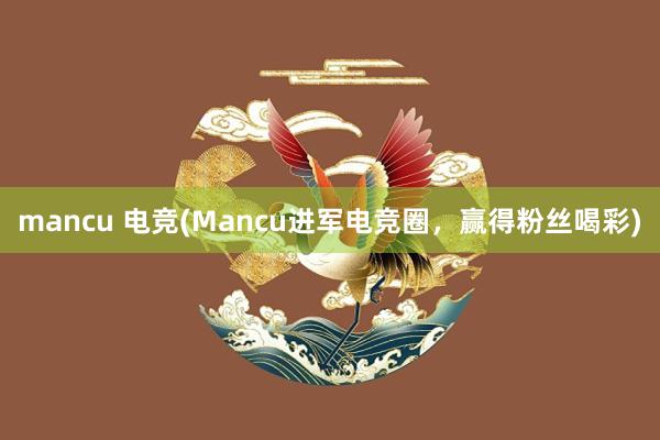 mancu 电竞(Mancu进军电竞圈，赢得粉丝喝彩)