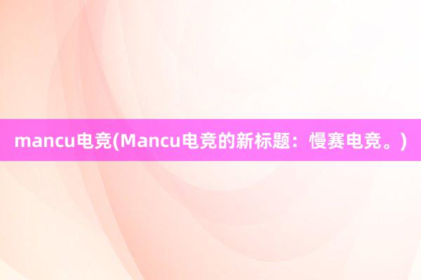 mancu电竞(Mancu电竞的新标题：慢赛电竞。)