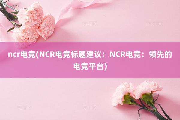 ncr电竞(NCR电竞标题建议：NCR电竞：领先的电竞平台)