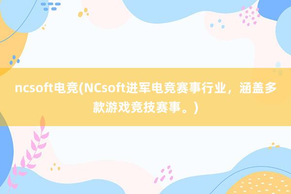 ncsoft电竞(NCsoft进军电竞赛事行业，涵盖多款游戏竞技赛事。)