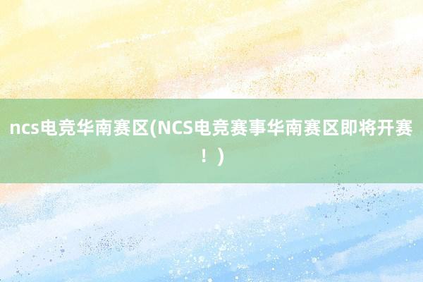 ncs电竞华南赛区(NCS电竞赛事华南赛区即将开赛！)