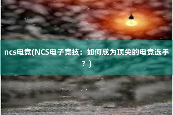 ncs电竞(NCS电子竞技：如何成为顶尖的电竞选手？)