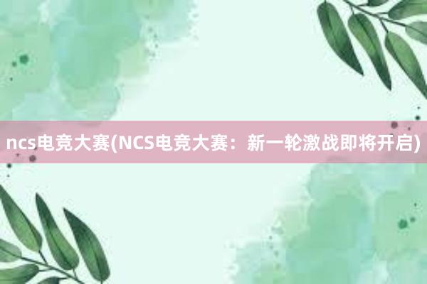 ncs电竞大赛(NCS电竞大赛：新一轮激战即将开启)