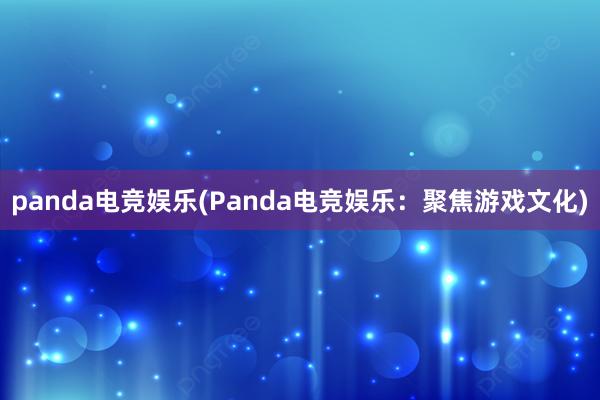 panda电竞娱乐(Panda电竞娱乐：聚焦游戏文化)