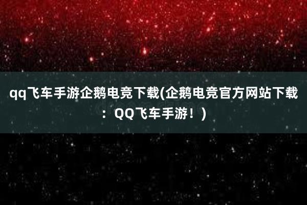 qq飞车手游企鹅电竞下载(企鹅电竞官方网站下载：QQ飞车手游！)