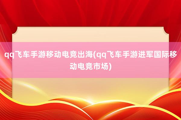 qq飞车手游移动电竞出海(qq飞车手游进军国际移动电竞市场)