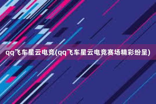 qq飞车星云电竞(qq飞车星云电竞赛场精彩纷呈)