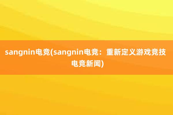 sangnin电竞(sangnin电竞：重新定义游戏竞技  电竞新闻)