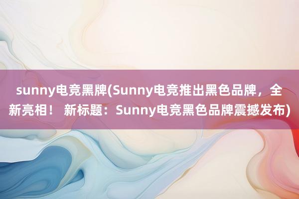 sunny电竞黑牌(Sunny电竞推出黑色品牌，全新亮相！ 新标题：Sunny电竞黑色品牌震撼发布)