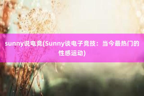 sunny说电竞(Sunny谈电子竞技：当今最热门的性感运动)