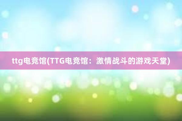 ttg电竞馆(TTG电竞馆：激情战斗的游戏天堂)