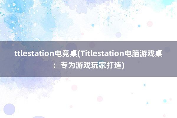 ttlestation电竞桌(Titlestation电脑游戏桌：专为游戏玩家打造)