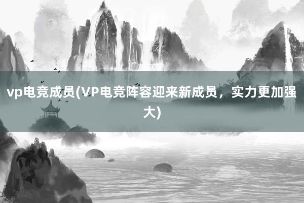 vp电竞成员(VP电竞阵容迎来新成员，实力更加强大)