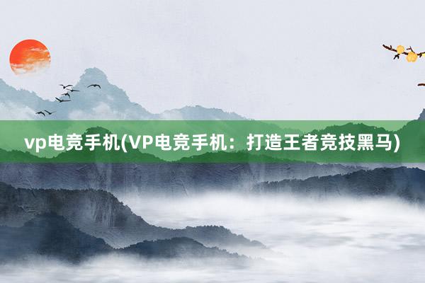 vp电竞手机(VP电竞手机：打造王者竞技黑马)