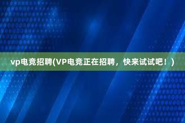 vp电竞招聘(VP电竞正在招聘，快来试试吧！)