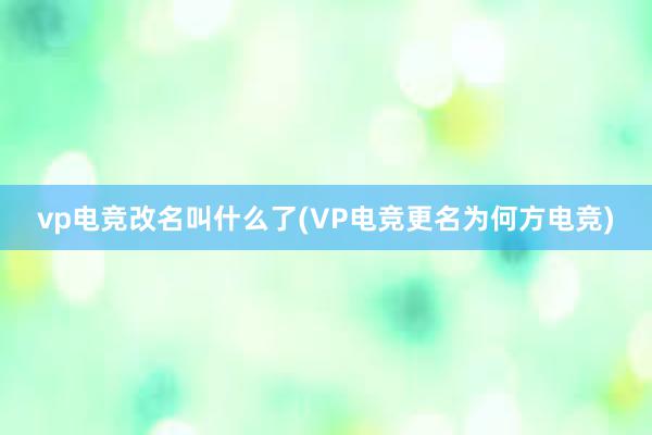 vp电竞改名叫什么了(VP电竞更名为何方电竞)