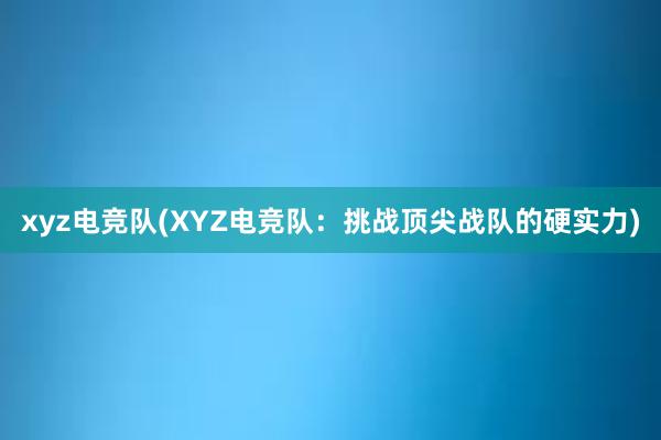 xyz电竞队(XYZ电竞队：挑战顶尖战队的硬实力)