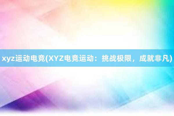 xyz运动电竞(XYZ电竞运动：挑战极限，成就非凡)