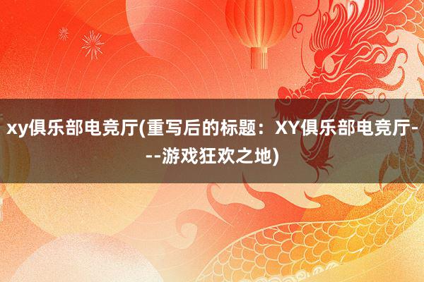 xy俱乐部电竞厅(重写后的标题：XY俱乐部电竞厅---游戏狂欢之地)