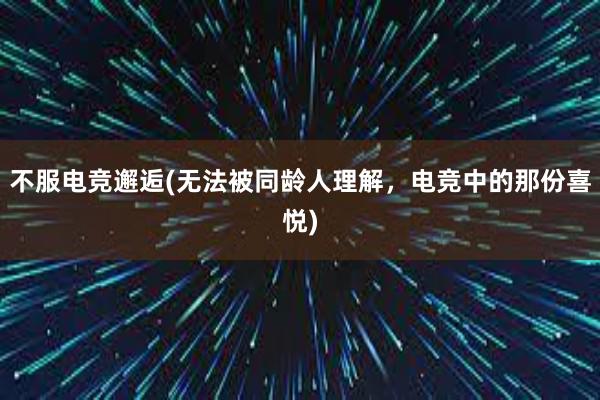 不服电竞邂逅(无法被同龄人理解，电竞中的那份喜悦)