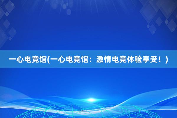 一心电竞馆(一心电竞馆：激情电竞体验享受！)