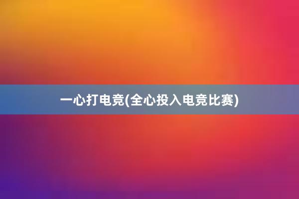 一心打电竞(全心投入电竞比赛)