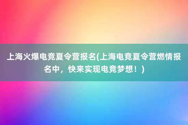 上海火爆电竞夏令营报名(上海电竞夏令营燃情报名中，快来实现电竞梦想！)