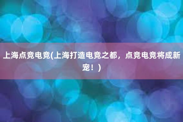 上海点竞电竞(上海打造电竞之都，点竞电竞将成新宠！)